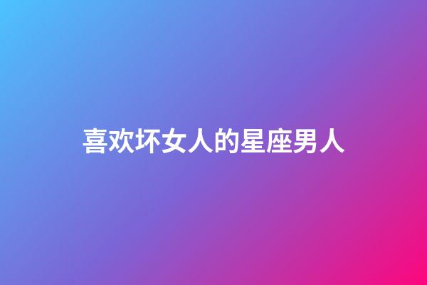 喜欢坏女人的星座男人-第1张-星座运势-玄机派