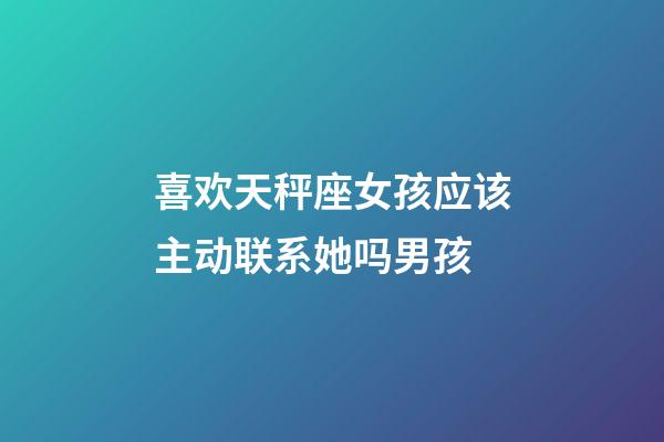 喜欢天秤座女孩应该主动联系她吗男孩-第1张-星座运势-玄机派