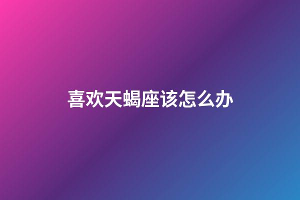 喜欢天蝎座该怎么办-第1张-星座运势-玄机派