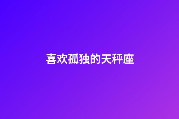 喜欢孤独的天秤座-第1张-星座运势-玄机派