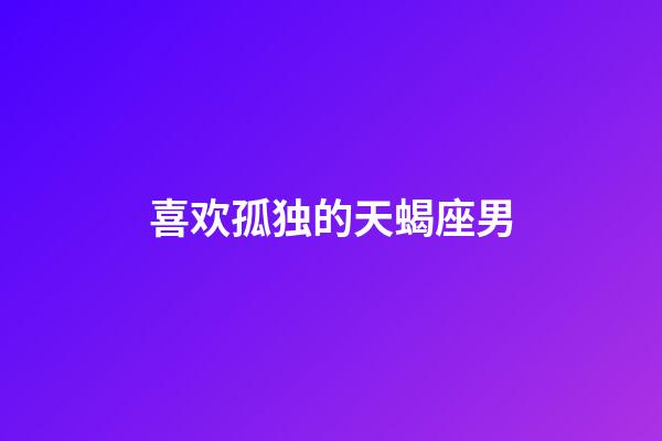 喜欢孤独的天蝎座男-第1张-星座运势-玄机派