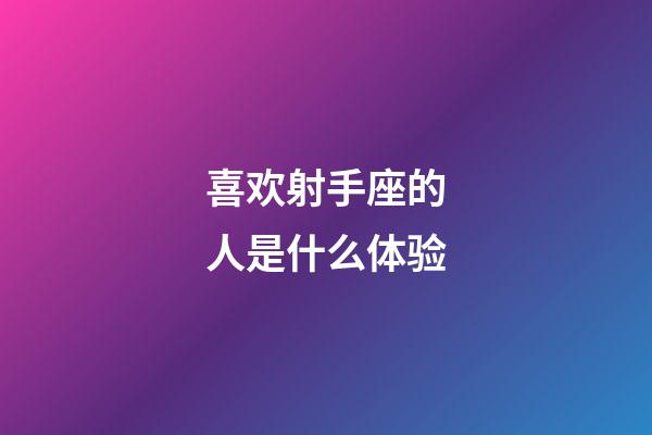 喜欢射手座的人是什么体验-第1张-星座运势-玄机派