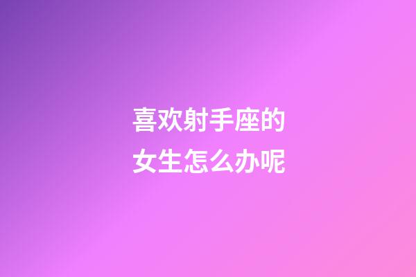 喜欢射手座的女生怎么办呢-第1张-星座运势-玄机派