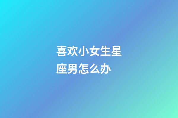 喜欢小女生星座男怎么办-第1张-星座运势-玄机派