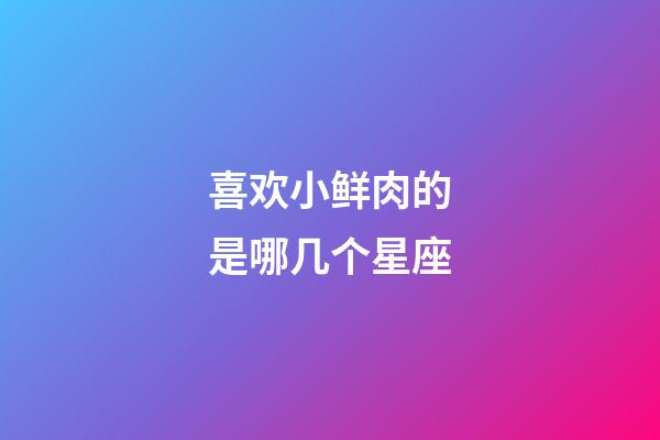 喜欢小鲜肉的是哪几个星座-第1张-星座运势-玄机派