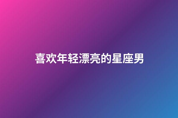 喜欢年轻漂亮的星座男-第1张-星座运势-玄机派