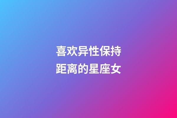 喜欢异性保持距离的星座女-第1张-星座运势-玄机派