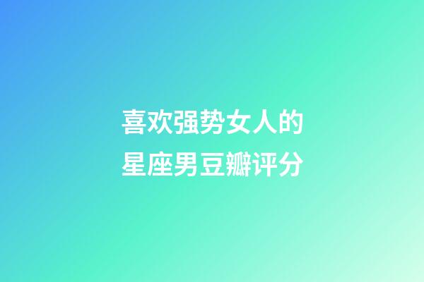 喜欢强势女人的星座男豆瓣评分-第1张-星座运势-玄机派