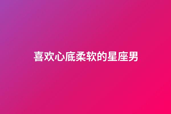 喜欢心底柔软的星座男-第1张-星座运势-玄机派