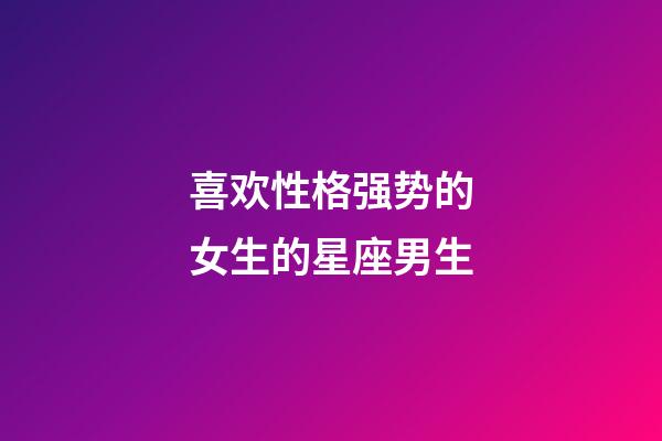 喜欢性格强势的女生的星座男生-第1张-星座运势-玄机派