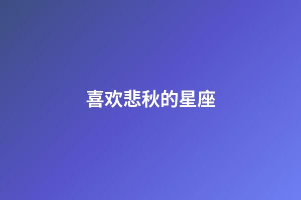 喜欢悲秋的星座-第1张-星座运势-玄机派