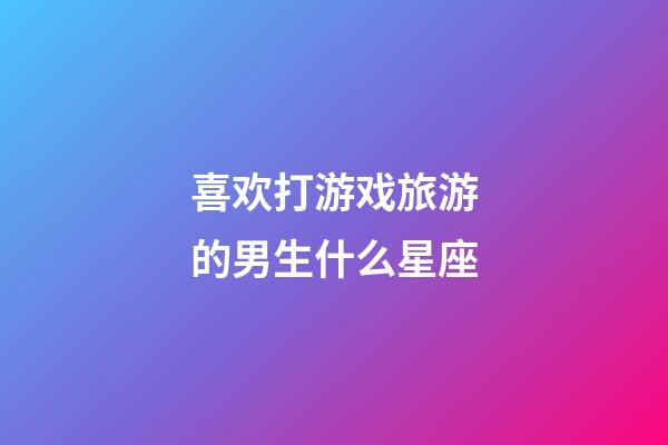 喜欢打游戏旅游的男生什么星座-第1张-星座运势-玄机派