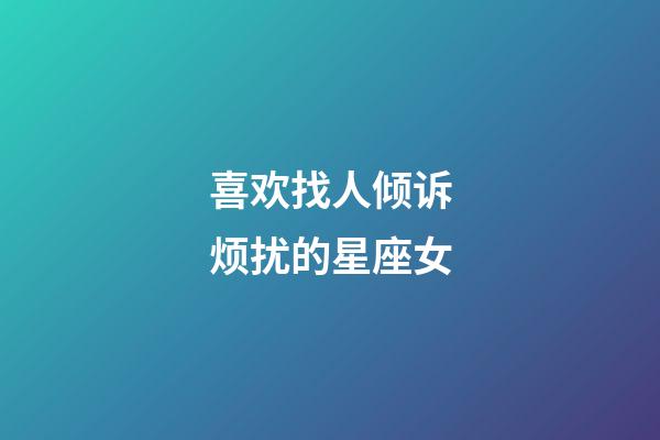 喜欢找人倾诉烦扰的星座女-第1张-星座运势-玄机派