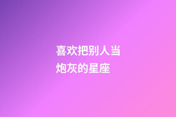 喜欢把别人当炮灰的星座