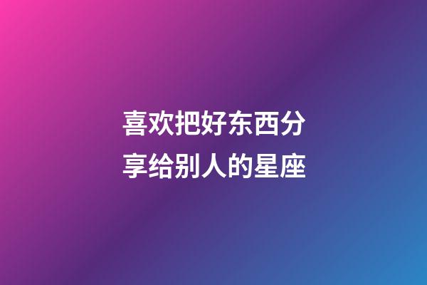 喜欢把好东西分享给别人的星座-第1张-星座运势-玄机派