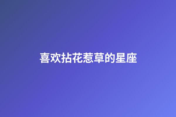 喜欢拈花惹草的星座-第1张-星座运势-玄机派