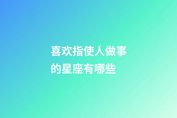 喜欢指使人做事的星座有哪些-第1张-星座运势-玄机派