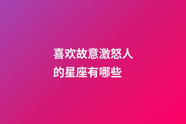 喜欢故意激怒人的星座有哪些-第1张-星座运势-玄机派