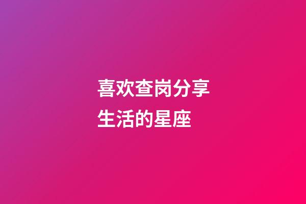 喜欢查岗分享生活的星座-第1张-星座运势-玄机派