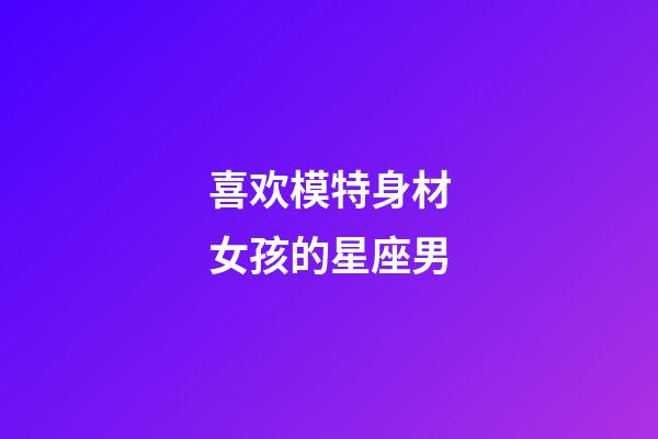 喜欢模特身材女孩的星座男-第1张-星座运势-玄机派