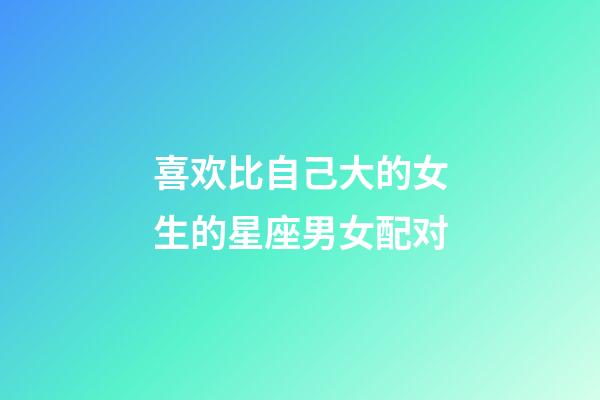 喜欢比自己大的女生的星座男女配对-第1张-星座运势-玄机派