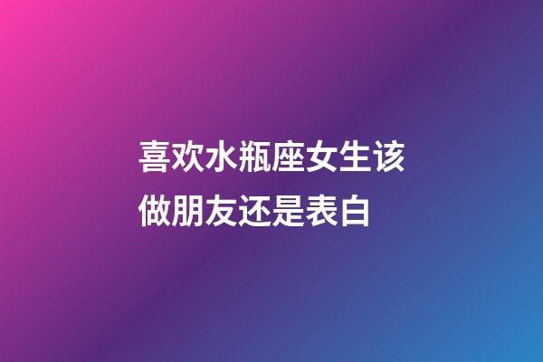喜欢水瓶座女生该做朋友还是表白-第1张-星座运势-玄机派