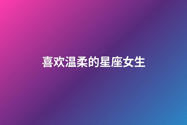 喜欢温柔的星座女生-第1张-星座运势-玄机派