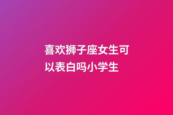 喜欢狮子座女生可以表白吗小学生-第1张-星座运势-玄机派