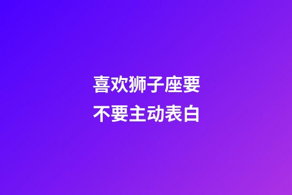 喜欢狮子座要不要主动表白-第1张-星座运势-玄机派