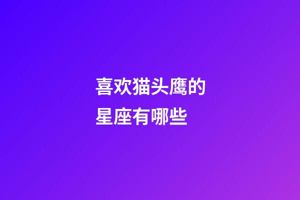 喜欢猫头鹰的星座有哪些-第1张-星座运势-玄机派