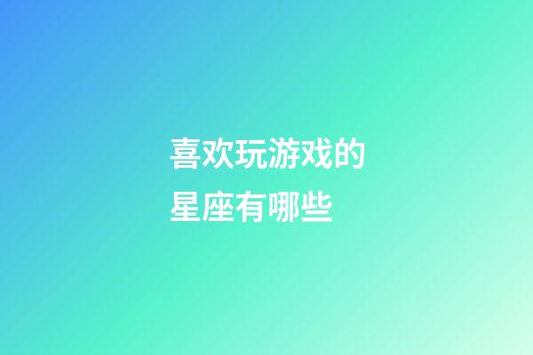 喜欢玩游戏的星座有哪些-第1张-星座运势-玄机派