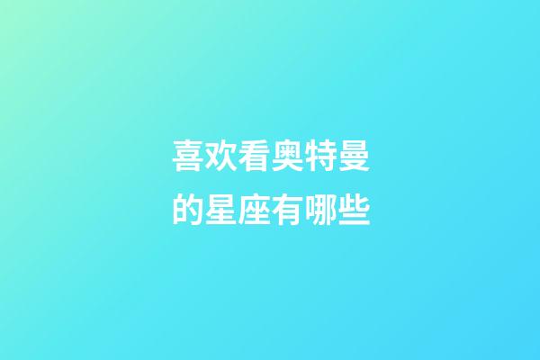 喜欢看奥特曼的星座有哪些-第1张-星座运势-玄机派