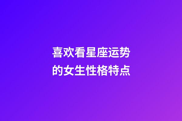 喜欢看星座运势的女生性格特点-第1张-星座运势-玄机派
