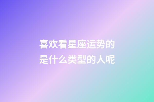 喜欢看星座运势的是什么类型的人呢-第1张-星座运势-玄机派