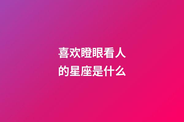 喜欢瞪眼看人的星座是什么-第1张-星座运势-玄机派
