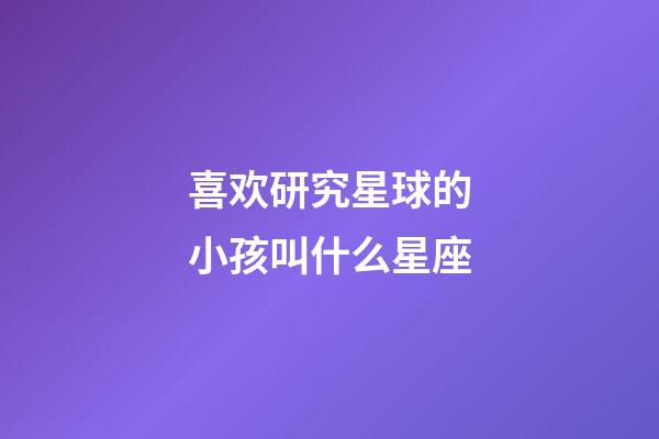 喜欢研究星球的小孩叫什么星座-第1张-星座运势-玄机派