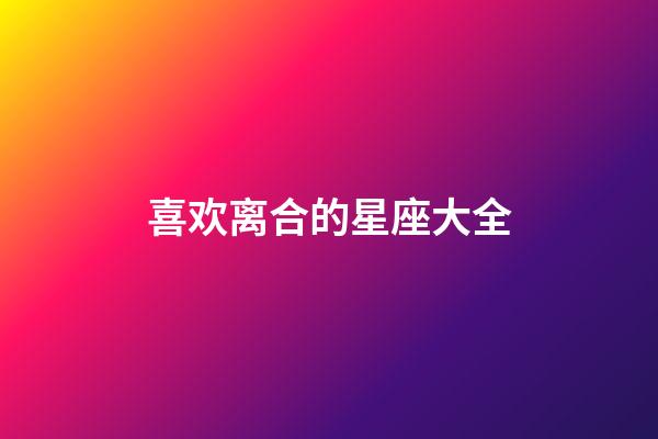 喜欢离合的星座大全-第1张-星座运势-玄机派