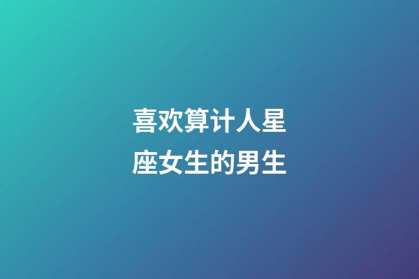 喜欢算计人星座女生的男生-第1张-星座运势-玄机派