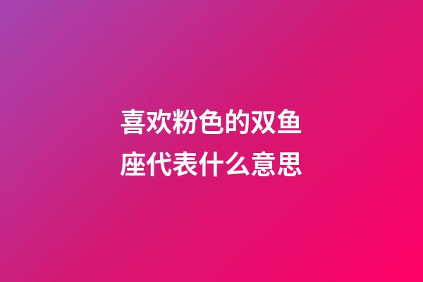 喜欢粉色的双鱼座代表什么意思-第1张-星座运势-玄机派