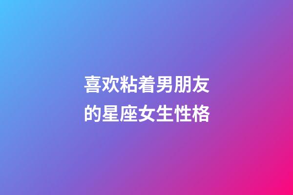 喜欢粘着男朋友的星座女生性格-第1张-星座运势-玄机派