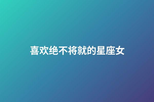 喜欢绝不将就的星座女-第1张-星座运势-玄机派