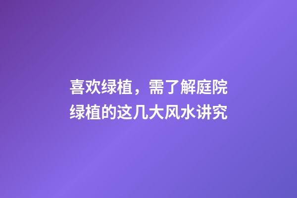 喜欢绿植，需了解庭院绿植的这几大风水讲究