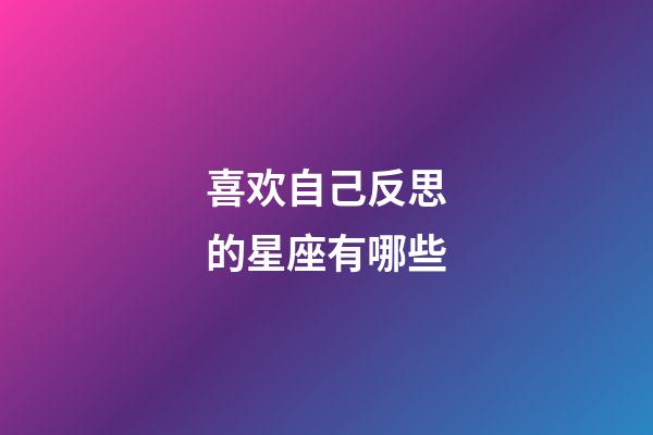 喜欢自己反思的星座有哪些-第1张-星座运势-玄机派