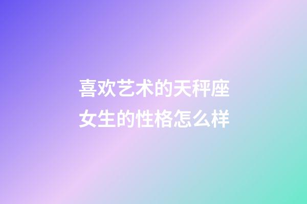 喜欢艺术的天秤座女生的性格怎么样-第1张-星座运势-玄机派