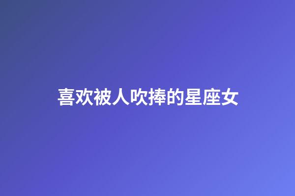 喜欢被人吹捧的星座女-第1张-星座运势-玄机派