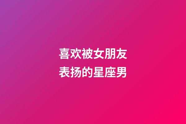 喜欢被女朋友表扬的星座男-第1张-星座运势-玄机派