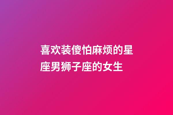 喜欢装傻怕麻烦的星座男狮子座的女生-第1张-星座运势-玄机派