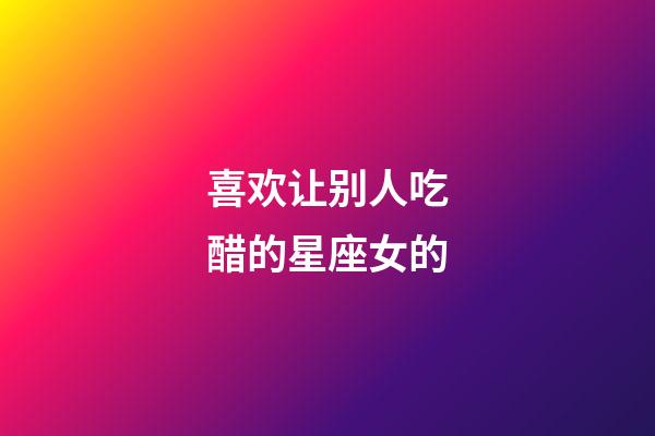 喜欢让别人吃醋的星座女的-第1张-星座运势-玄机派