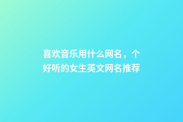 喜欢音乐用什么网名，个好听的女生英文网名推荐-第1张-观点-玄机派