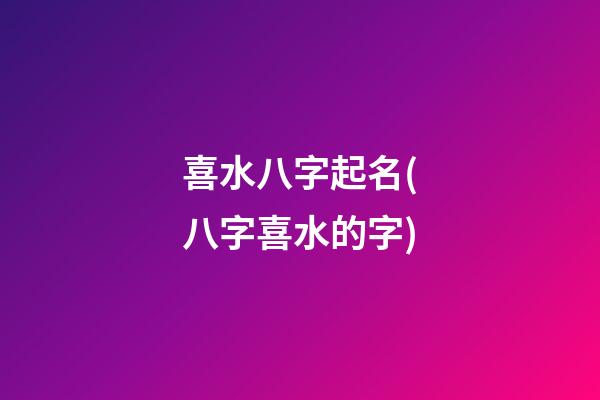 喜水八字起名(八字喜水的字)